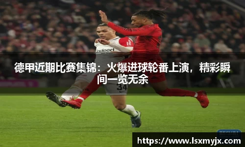 德甲近期比赛集锦：火爆进球轮番上演，精彩瞬间一览无余